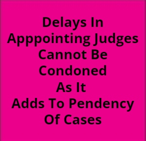 Delays In Appointing Judges Cannot Be Condoned