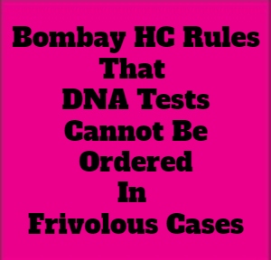 Bombay HC Rules DNA Tests Cannot Be Ordered In Frivolous Cases